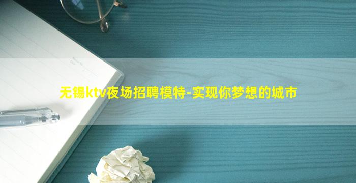 无锡ktv夜场招聘模特-实现你梦想的城市