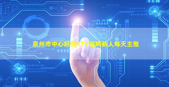 泉州市中心好的KTV招聘新人每天主推
