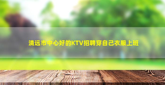 清远市中心好的KTV招聘穿自己衣服上班