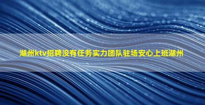 湖州ktv招聘没有任务实力团队驻场安心上班湖州